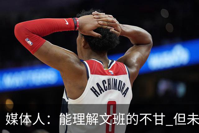 媒体人：能理解文班的不甘 但未按惯例和对手握手致意大失风度
